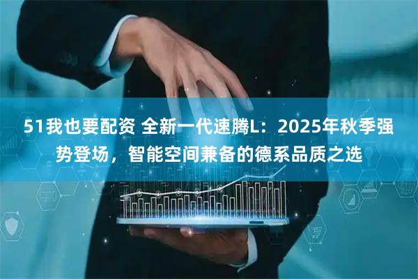 51我也要配资 全新一代速腾L：2025年秋季强势登场，智能空间兼备的德系品质之选