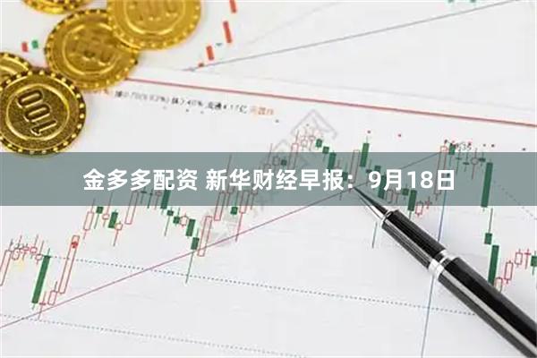 金多多配资 新华财经早报：9月18日