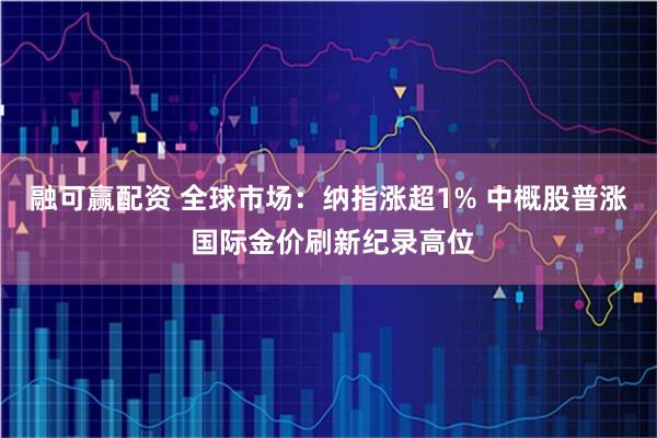融可赢配资 全球市场：纳指涨超1% 中概股普涨 国际金价刷新纪录高位