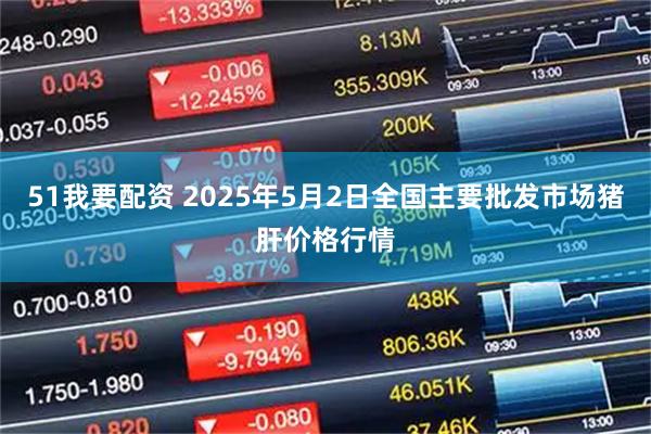 51我要配资 2025年5月2日全国主要批发市场猪肝价格行情