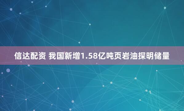 信达配资 我国新增1.58亿吨页岩油探明储量