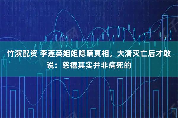 竹演配资 李莲英姐姐隐瞒真相，大清灭亡后才敢说：慈禧其实并非病死的