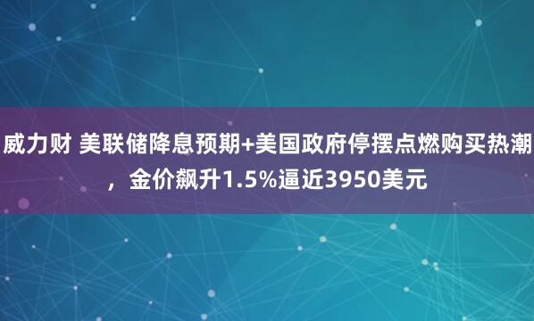 威力财 美联储降息预期+美国政府停摆点燃购买热潮，金价飙升1.5%逼近3950美元