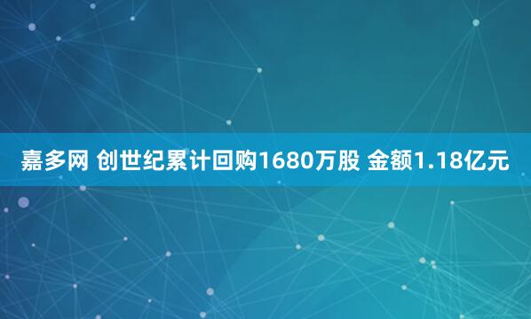 嘉多网 创世纪累计回购1680万股 金额1.18亿元