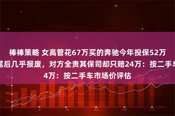 棒棒策略 女高管花67万买的奔驰今年投保52万，被严重追尾后几乎报废，对方全责其保司却只赔24万：按二手车市场价评估