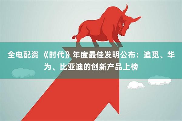 全电配资 《时代》年度最佳发明公布：追觅、华为、比亚迪的创新产品上榜