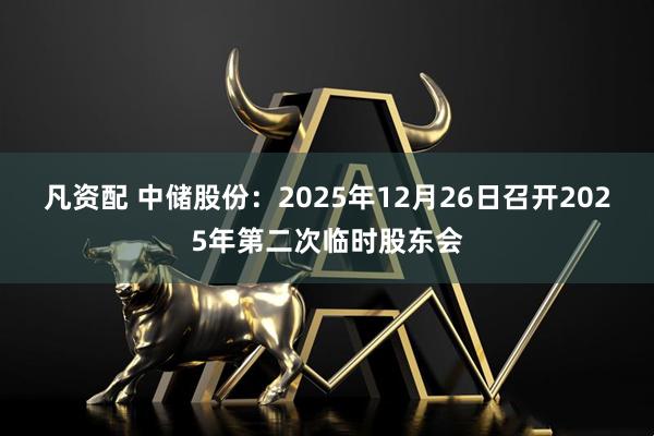 凡资配 中储股份：2025年12月26日召开2025年第二次临时股东会