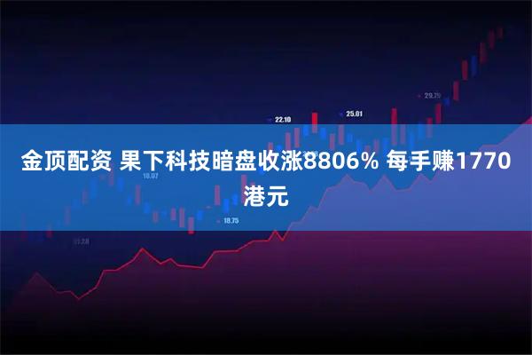 金顶配资 果下科技暗盘收涨8806% 每手赚1770港元