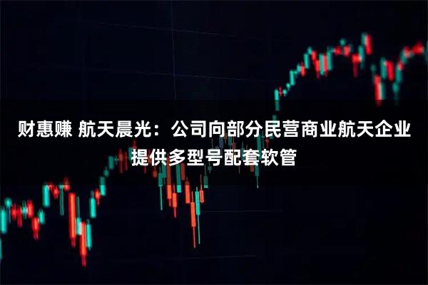 财惠赚 航天晨光：公司向部分民营商业航天企业提供多型号配套软管