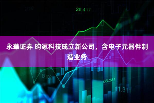 永華证券 昀冢科技成立新公司，含电子元器件制造业务