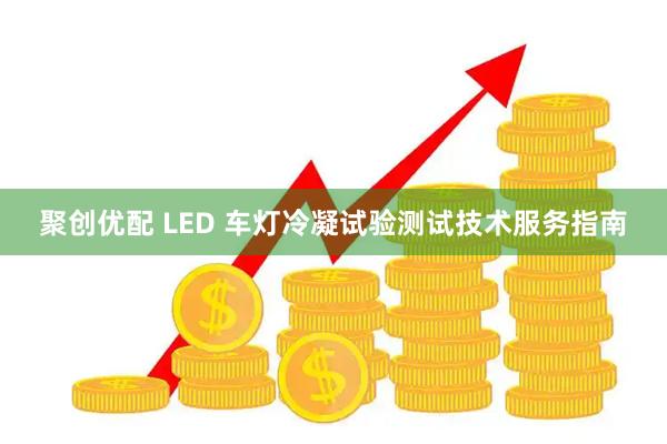 聚创优配 LED 车灯冷凝试验测试技术服务指南