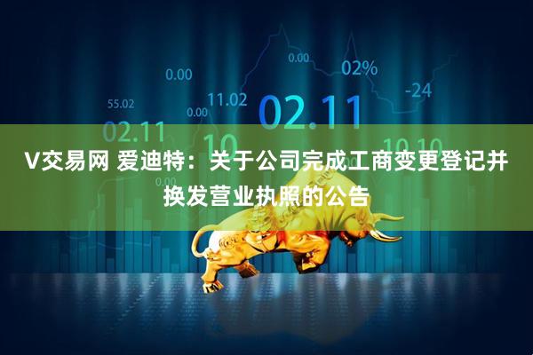 V交易网 爱迪特：关于公司完成工商变更登记并换发营业执照的公告