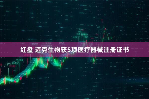 红盘 迈克生物获5项医疗器械注册证书