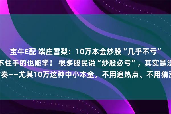 宝牛E配 端庄雪梨：10万本金炒股“几乎不亏”法：3步落地操作，管不住手的也能学！ 很多股民说“炒股必亏”，其实是没找对节奏——尤其10万这种中小本金，不用追热点、不用猜涨跌，靠“分批买 控仓位 稳卖出”