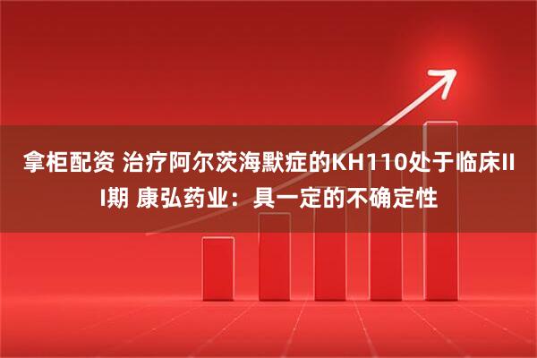 拿柜配资 治疗阿尔茨海默症的KH110处于临床III期 康弘药业：具一定的不确定性
