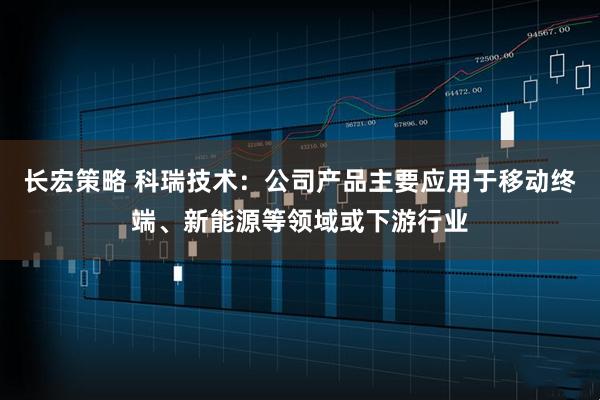 长宏策略 科瑞技术：公司产品主要应用于移动终端、新能源等领域或下游行业