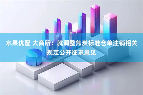 水果优配 大商所：就调整焦炭标准仓单注销相关规定公开征求意见