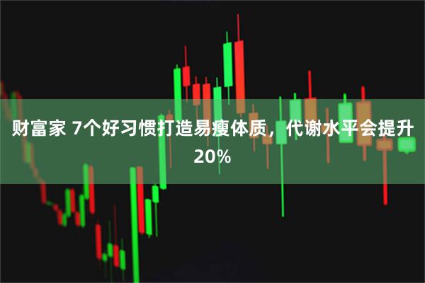 财富家 7个好习惯打造易瘦体质，代谢水平会提升20%
