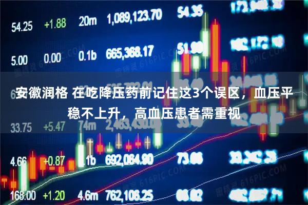 安徽润格 在吃降压药前记住这3个误区，血压平稳不上升，高血压患者需重视