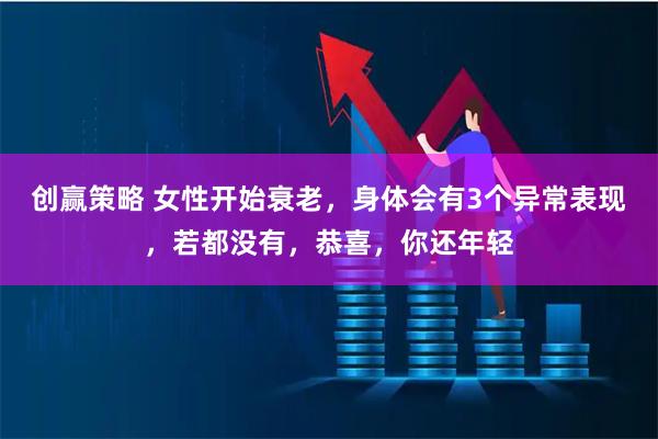创赢策略 女性开始衰老，身体会有3个异常表现，若都没有，恭喜，你还年轻