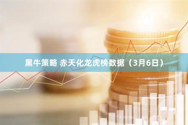 黑牛策略 赤天化龙虎榜数据（3月6日）