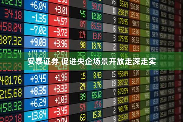 安泰证券 促进央企场景开放走深走实